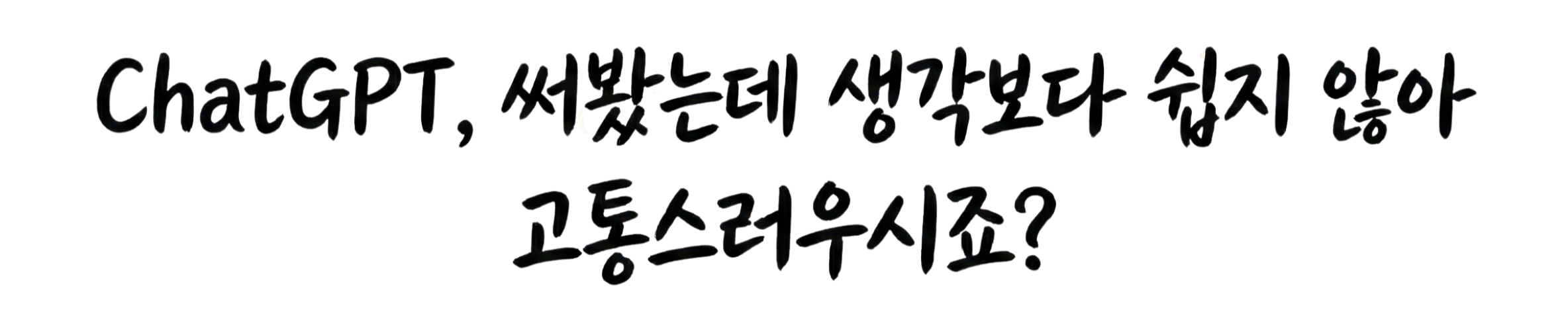ChatGPT, 써봤는데 생각보다 쉽지 않아 고통스러우시죠?