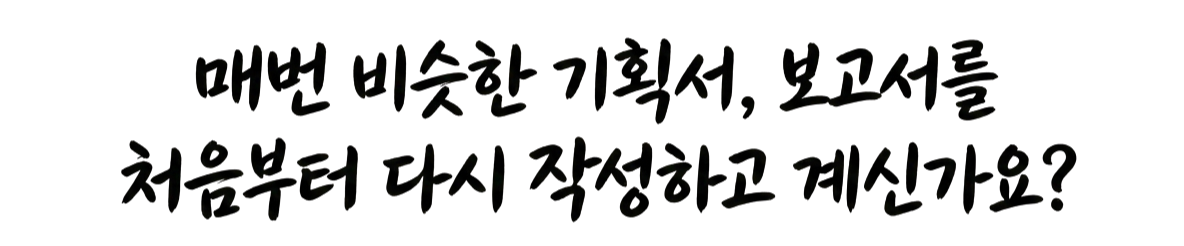매번 비슷한 기획서, 보고서를 처음부터 다시 작성하고 계신가요?